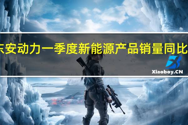 东安动力一季度新能源产品销量同比增长63.38%