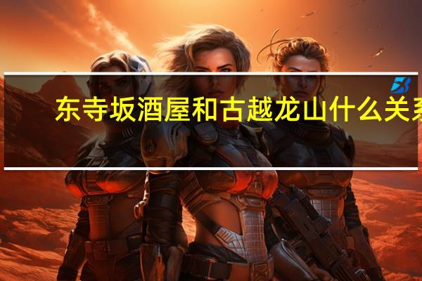 东寺坂酒屋和古越龙山什么关系