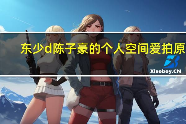 东少d陈子豪的个人空间爱拍原创（东少d陈子豪的个人空间）