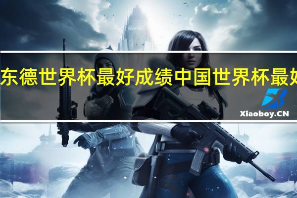 东德世界杯最好成绩 中国世界杯最好战绩