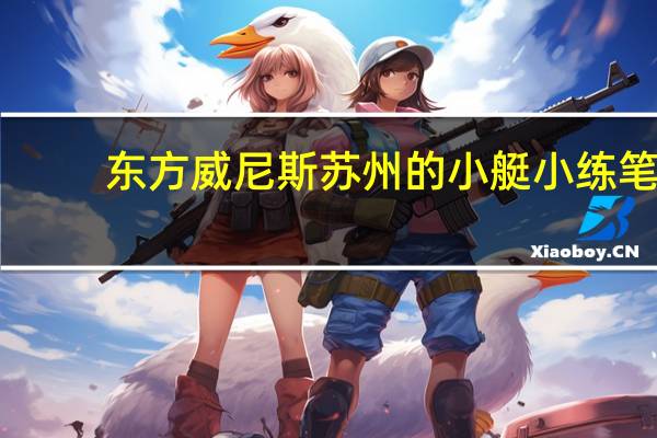 东方威尼斯苏州的小艇小练笔(东方威尼斯苏州)