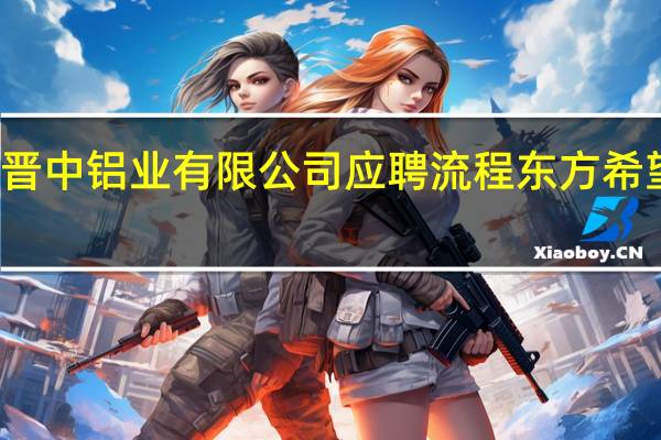 东方希望晋中铝业有限公司应聘流程 东方希望集团有限公司