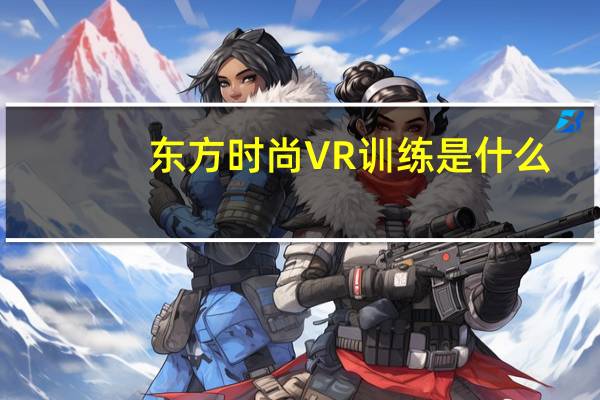 东方时尚VR训练是什么，有必要吗