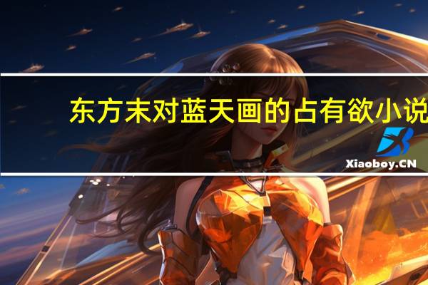东方末对蓝天画的占有欲小说（东方末）