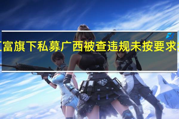 东方汇富旗下私募广西被查违规 未按要求报送2年财报