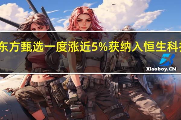 东方甄选一度涨近5%获纳入恒生科技指数
