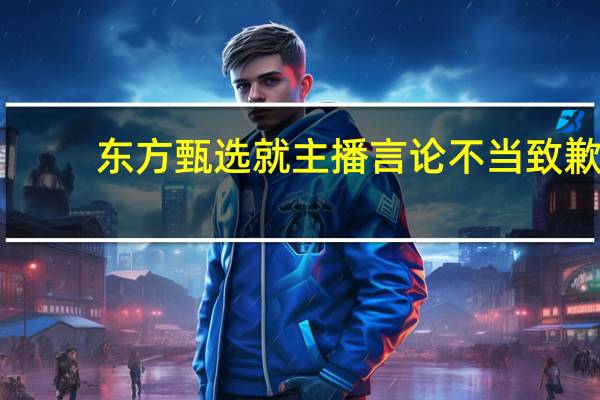 东方甄选就主播言论不当致歉：会继续加强教育