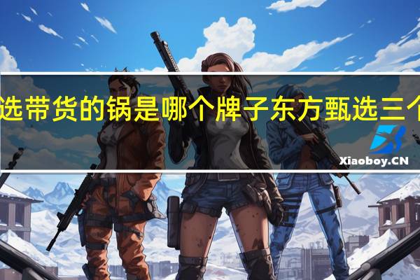 东方甄选带货的锅是哪个牌子 东方甄选三个月带货20亿