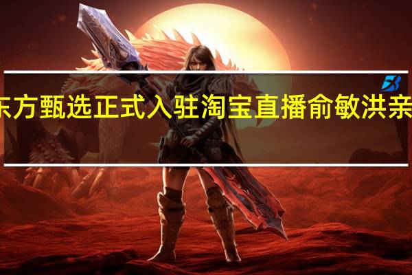 东方甄选正式入驻淘宝直播 俞敏洪亲自带队