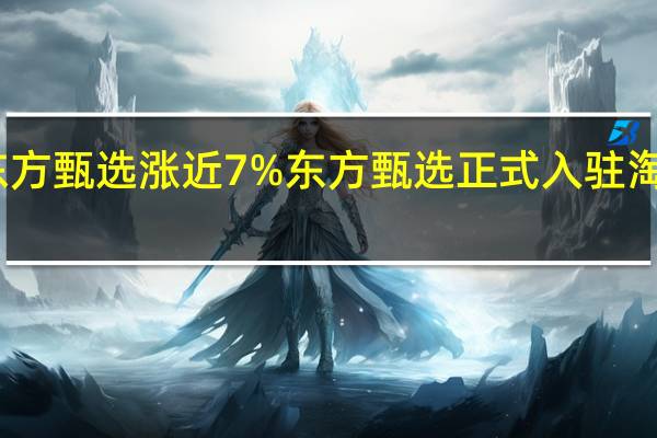 东方甄选涨近7% 东方甄选正式入驻淘宝直播