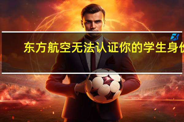 东方航空无法认证你的学生身份（东方航空支付宝学生认证失败是怎么回事）