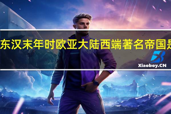 东汉末年时欧亚大陆西端著名帝国是什么
