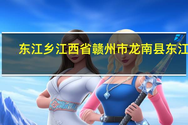 东江乡江西省赣州市龙南县东江乡