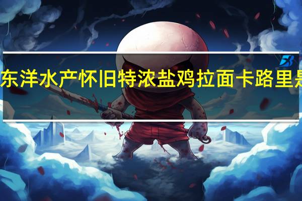 东洋水产 怀旧特浓盐鸡拉面卡路里是多少