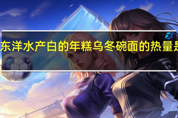 东洋水产 白的年糕乌冬碗面的热量是多少