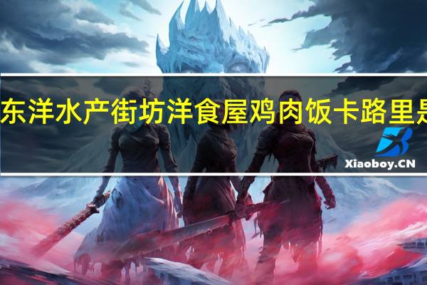 东洋水产 街坊洋食屋 鸡肉饭卡路里是多少