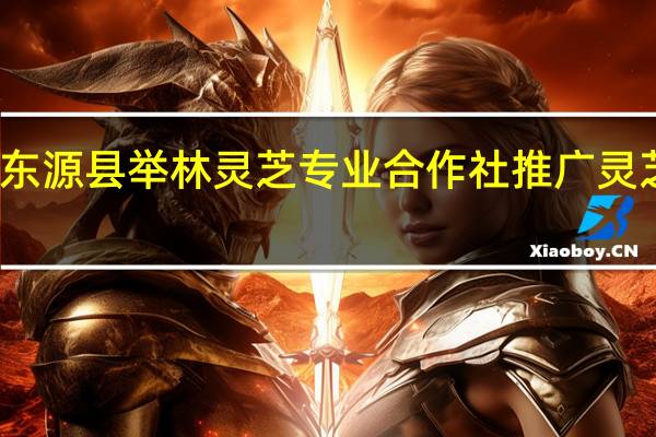 东源县举林灵芝专业合作社推广灵芝种植