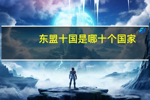 东盟十国是哪十个国家?(东盟十国包括哪些国家)