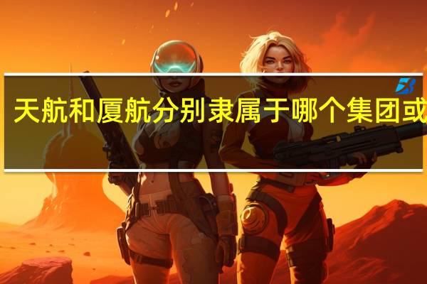 东航、天航和厦航分别隶属于哪个集团或者合作伙伴