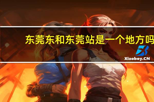 东莞东和东莞站是一个地方吗