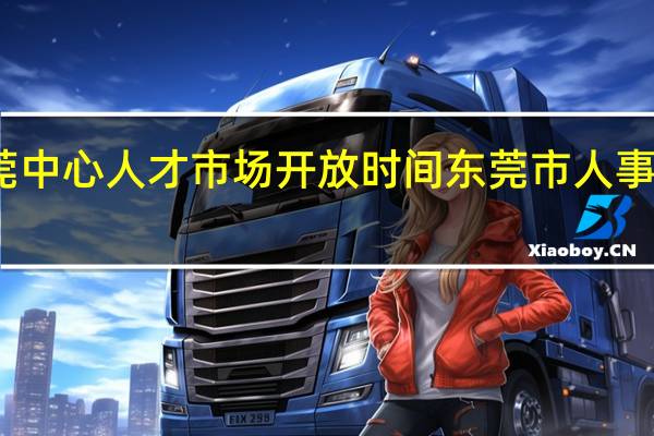 东莞中心人才市场开放时间 东莞市人事考试中心
