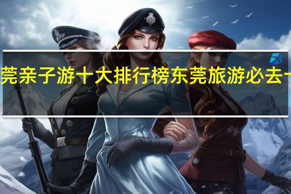 东莞亲子游十大排行榜 东莞旅游必去十大景点