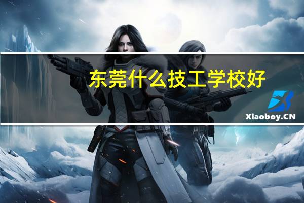 东莞什么技工学校好