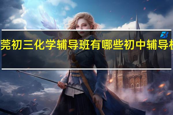 东莞初三化学辅导班有哪些 初中辅导机构排名