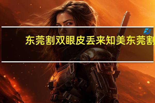 东莞割双眼皮丢来知美 东莞割双眼皮哪家医院比较好呀东莞割双眼皮