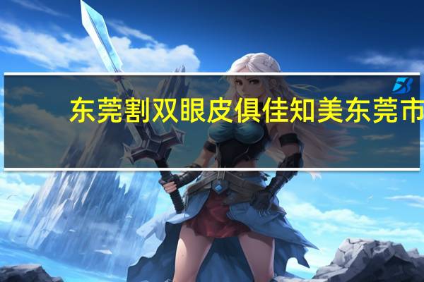 东莞割双眼皮俱佳知美 东莞市割双眼皮哪里好