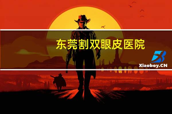 东莞割双眼皮 医院(东莞做双眼皮哪家医院最好东莞做双眼皮哪家)
