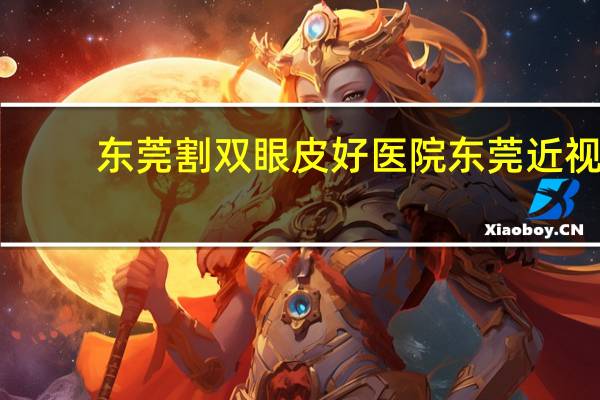 东莞割双眼皮好医院 东莞近视手术哪家眼科医院比较好