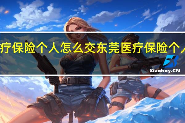 东莞医疗保险个人怎么交　东莞医疗保险个人要交多少钱