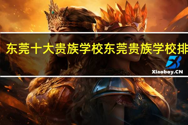 东莞十大贵族学校 东莞贵族学校排名榜