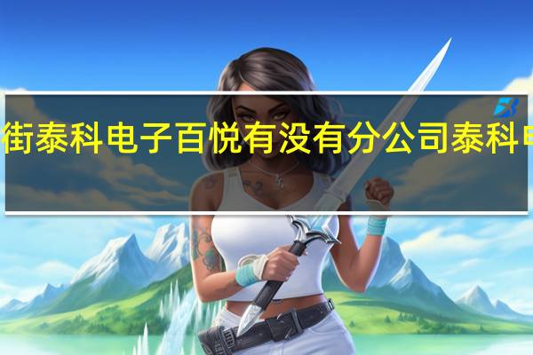 东莞厚街泰科电子百悦有没有分公司 泰科电子有限公司