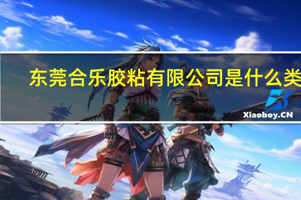 东莞合乐胶粘有限公司是什么类型