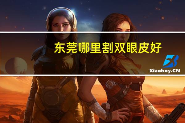 东莞哪里割双眼皮好？东莞做双眼皮哪家医院最好东莞做双眼皮哪家