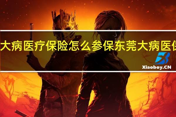 东莞大病医疗保险怎么参保　东莞大病医保参保条件