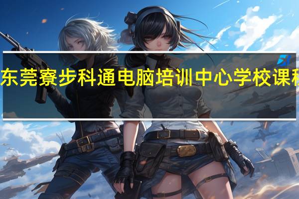 东莞寮步科通电脑培训中心学校课程设置