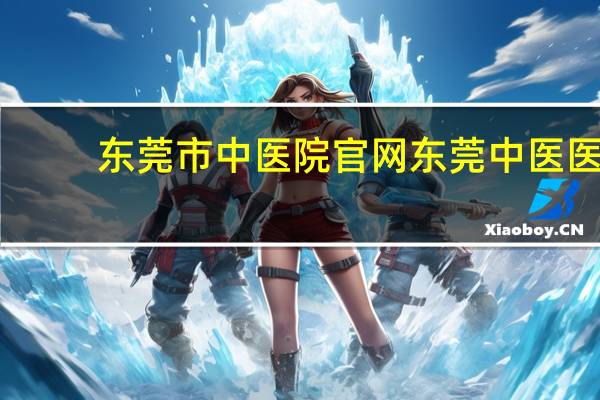 东莞市中医院官网 东莞中医医院是三甲医院吗