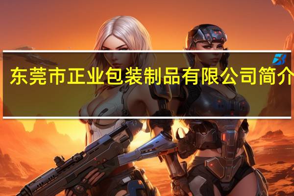 东莞市正业包装制品有限公司简介图片（东莞市正业包装制品有限公司简介）