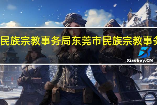 东莞市民族宗教事务局东莞市民族宗教事务局主要职能