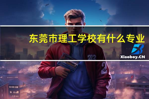 东莞市理工学校有什么专业