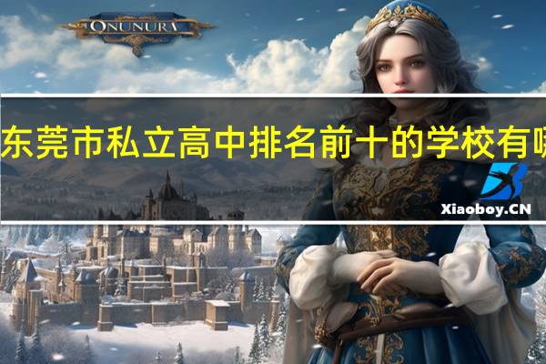 东莞市私立高中排名前十的学校有哪些呢