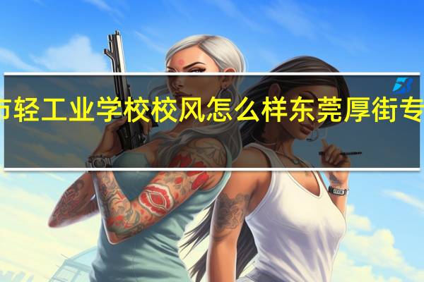 东莞市轻工业学校校风怎么样 东莞厚街专业技术学校