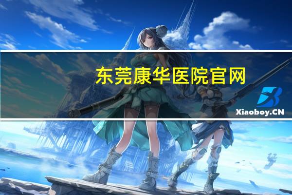 东莞康华医院官网(谁能介绍下东莞康华医院概况呢)