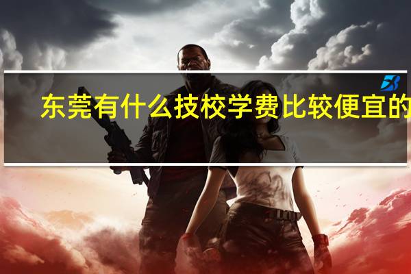 东莞有什么技校学费比较便宜的吗