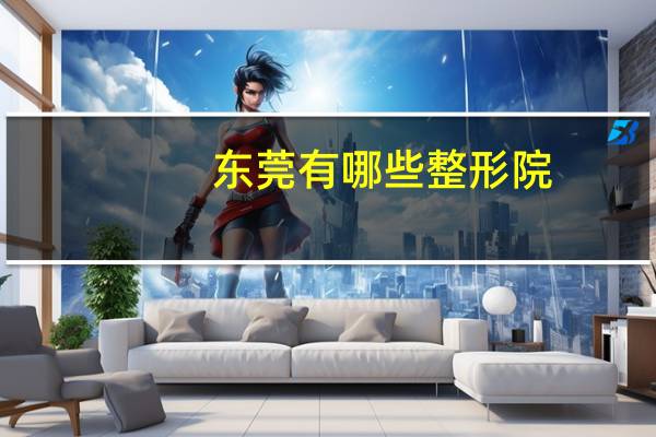 东莞有哪些整形院，东莞提眉哪个医院做的好