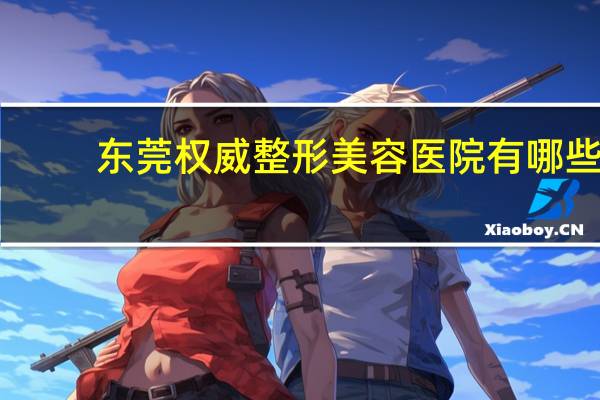 东莞权威整形美容医院有哪些?东莞玛丽亚整形美容算三甲医院吗