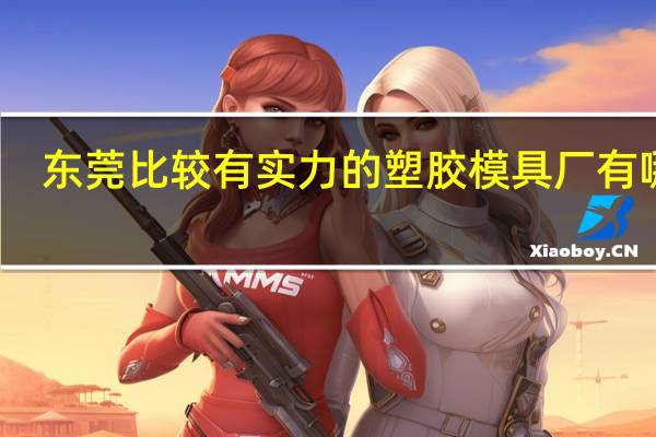 东莞比较有实力的塑胶模具厂有哪些